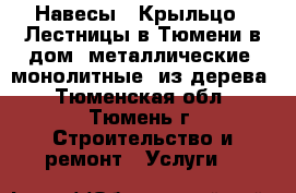 Навесы | Крыльцо | Лестницы в Тюмени в дом: металлические, монолитные, из дерева - Тюменская обл., Тюмень г. Строительство и ремонт » Услуги   